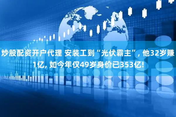 炒股配资开户代理 安装工到“光伏霸主”, 他32岁赚1亿, 如今年仅49岁身价已353亿!