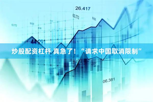 炒股配资杠杆 真急了！“请求中国取消限制”