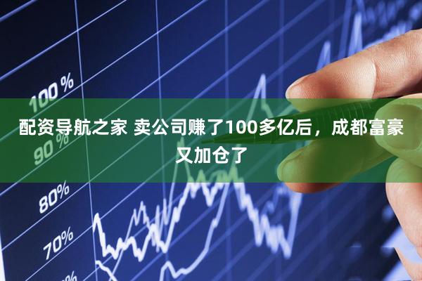 配资导航之家 卖公司赚了100多亿后，成都富豪又加仓了