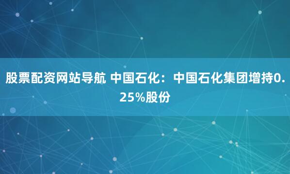 股票配资网站导航 中国石化：中国石化集团增持0.25%股份