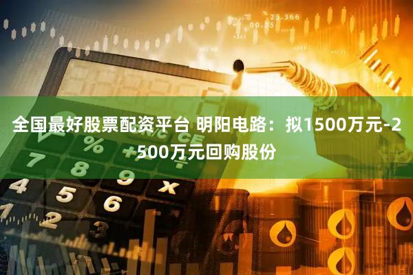 全国最好股票配资平台 明阳电路：拟1500万元-2500万元回购股份