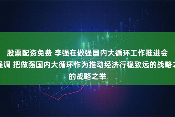 股票配资免费 李强在做强国内大循环工作推进会上强调 把做强国内大循环作为推动经济行稳致远的战略之举