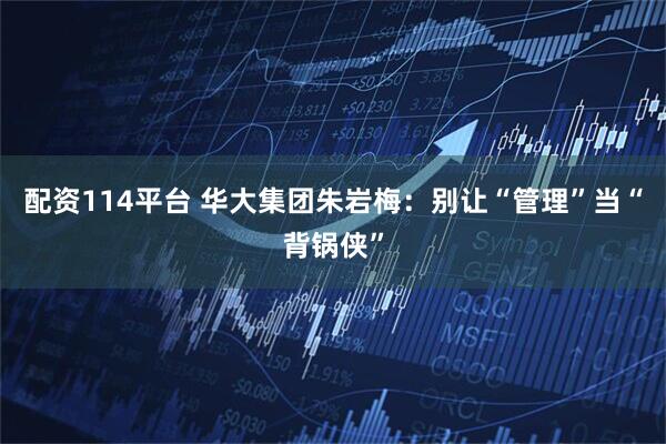 配资114平台 华大集团朱岩梅：别让“管理”当“背锅侠”