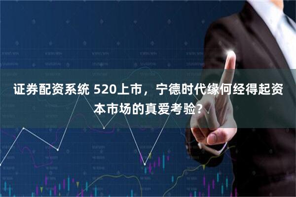 证券配资系统 520上市，宁德时代缘何经得起资本市场的真爱考验？