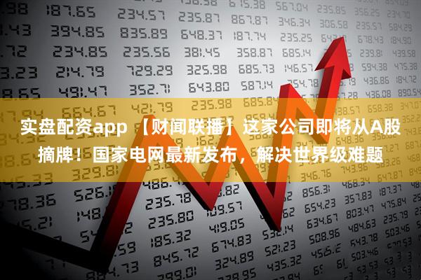实盘配资app 【财闻联播】这家公司即将从A股摘牌！国家电网最新发布，解决世界级难题
