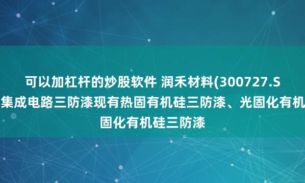 可以加杠杆的炒股软件 润禾材料(300727.SZ)：公司集成电路三防漆现有热固有机硅三防漆、光固化有机硅三防漆