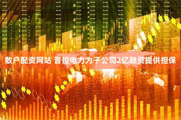 散户配资网站 晋控电力为子公司2亿融资提供担保