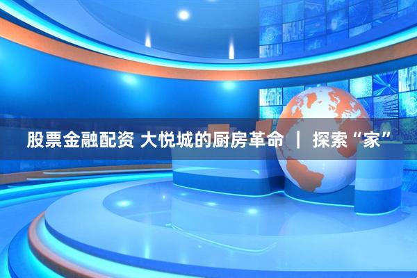 股票金融配资 大悦城的厨房革命 ｜ 探索“家”