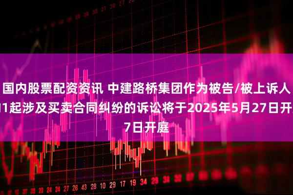 国内股票配资资讯 中建路桥集团作为被告/被上诉人的1起涉及买卖合同纠纷的诉讼将于2025年5月27日开庭