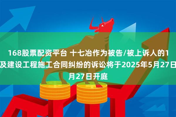 168股票配资平台 十七冶作为被告/被上诉人的1起涉及建设工程施工合同纠纷的诉讼将于2025年5月27日开庭