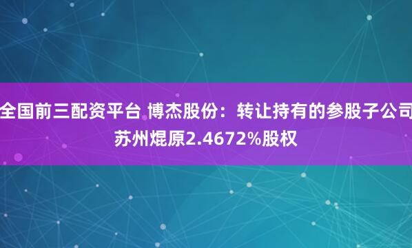 全国前三配资平台 博杰股份：转让持有的参股子公司苏州焜原2.4672%股权