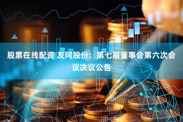 股票在线配资 友阿股份：第七届董事会第六次会议决议公告