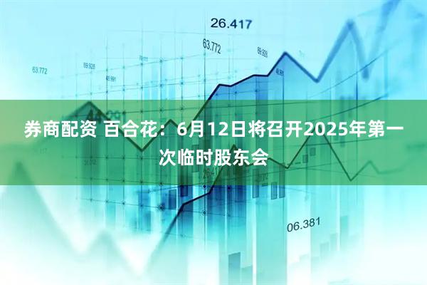 券商配资 百合花：6月12日将召开2025年第一次临时股东会