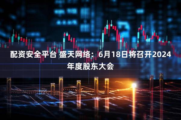 配资安全平台 盛天网络：6月18日将召开2024年度股东大会