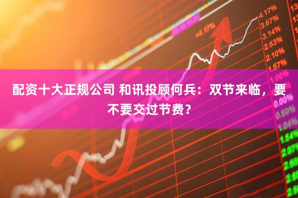配资十大正规公司 和讯投顾何兵：双节来临，要不要交过节费？