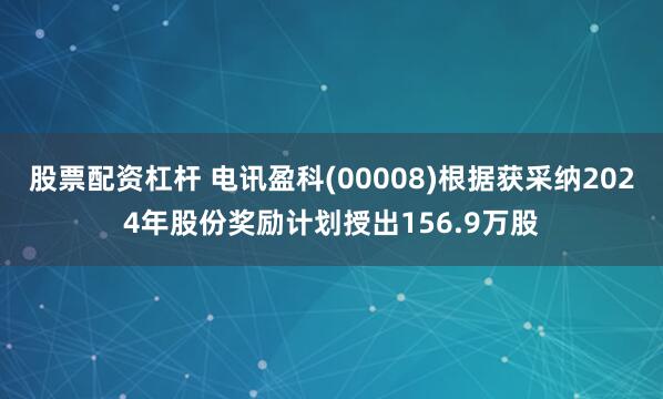 股票配资杠杆 电讯盈科(00008)根据获采纳2024年股份奖励计划授出156.9万股