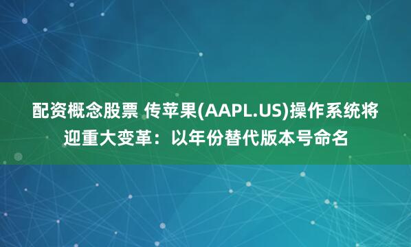 配资概念股票 传苹果(AAPL.US)操作系统将迎重大变革：以年份替代版本号命名