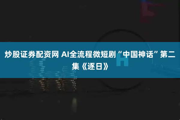 炒股证券配资网 AI全流程微短剧“中国神话”第二集《逐日》