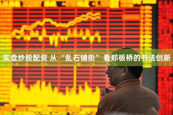 实盘炒股配资 从 “乱石铺街” 看郑板桥的书法创新