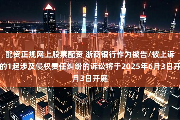 配资正规网上股票配资 浙商银行作为被告/被上诉人的1起涉及侵权责任纠纷的诉讼将于2025年6月3日开庭