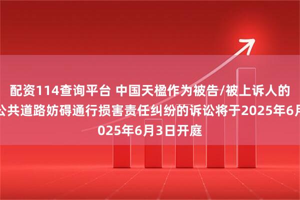 配资114查询平台 中国天楹作为被告/被上诉人的2起涉及公共道路妨碍通行损害责任纠纷的诉讼将于2025年6月3日开庭