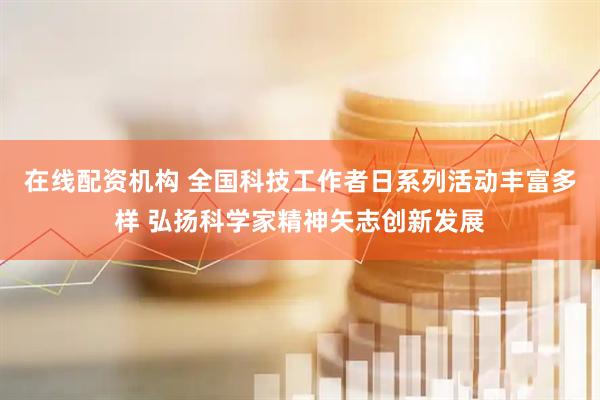 在线配资机构 全国科技工作者日系列活动丰富多样 弘扬科学家精神矢志创新发展