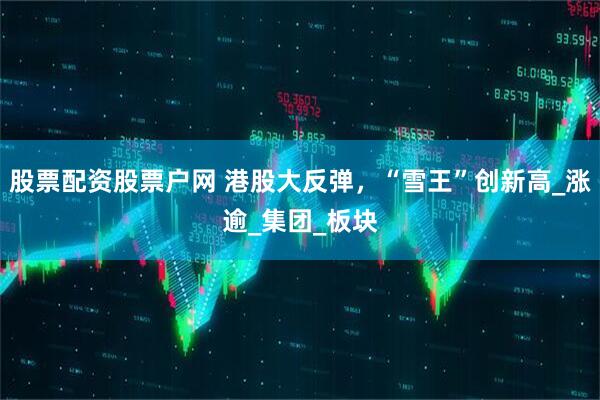 股票配资股票户网 港股大反弹，“雪王”创新高_涨逾_集团_板块