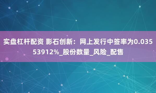 实盘杠杆配资 影石创新：网上发行中签率为0.03553912%_股份数量_风险_配售