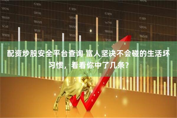 配资炒股安全平台查询 富人坚决不会碰的生活坏习惯，看看你中了几条？