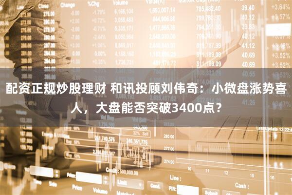 配资正规炒股理财 和讯投顾刘伟奇：小微盘涨势喜人，大盘能否突破3400点？