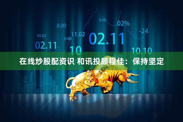 在线炒股配资识 和讯投顾程佳：保持坚定