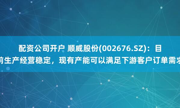 配资公司开户 顺威股份(002676.SZ)：目前生产经营稳定，现有产能可以满足下游客户订单需求