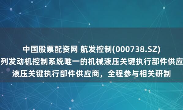 中国股票配资网 航发控制(000738.SZ)作为国产大飞机长江系列发动机控制系统唯一的机械液压关键执行部件供应商，全程参与相关研制