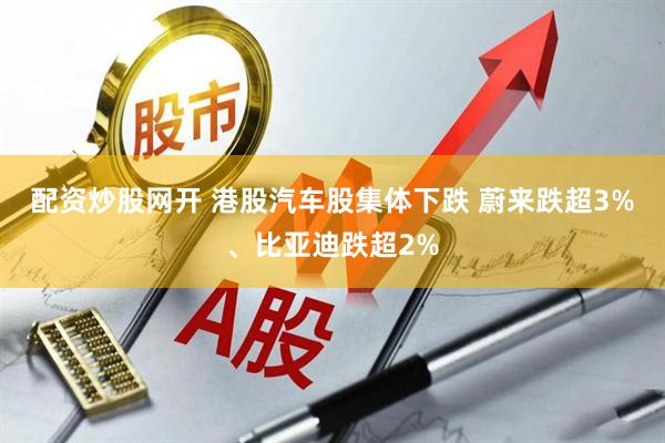 配资炒股网开 港股汽车股集体下跌 蔚来跌超3%、比亚迪跌超2%