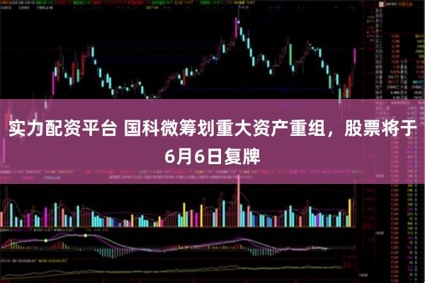 实力配资平台 国科微筹划重大资产重组，股票将于6月6日复牌
