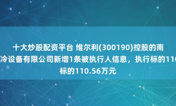 十大炒股配资平台 维尔利(300190)控股的南京都乐制冷设备有限公司新增1条被执行人信息，执行标的110.56万元
