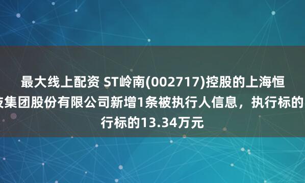 最大线上配资 ST岭南(002717)控股的上海恒润数字科技集团股份有限公司新增1条被执行人信息，执行标的13.34万元