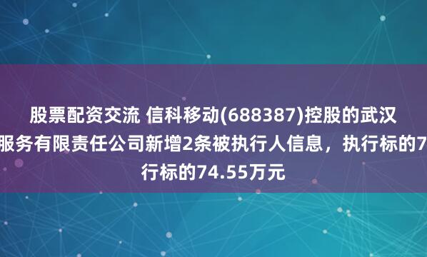 股票配资交流 信科移动(688387)控股的武汉虹信技术服务有限责任公司新增2条被执行人信息，执行标的74.55万元