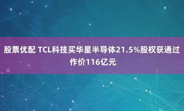 股票优配 TCL科技买华星半导体21.5%股权获通过 作价116亿元
