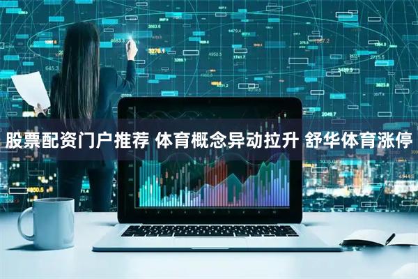 股票配资门户推荐 体育概念异动拉升 舒华体育涨停