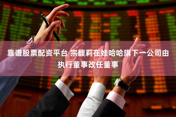 靠谱股票配资平台 宗馥莉在娃哈哈旗下一公司由执行董事改任董事