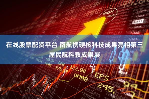 在线股票配资平台 南航携硬核科技成果亮相第三届民航科教成果展