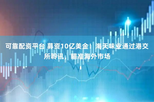 可靠配资平台 募资10亿美金！海天味业通过港交所聆讯，瞄准海外市场