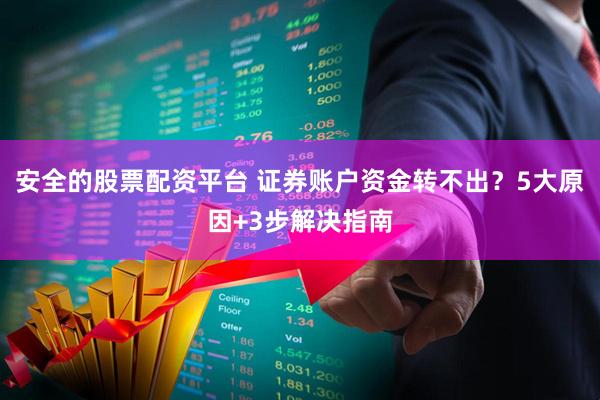 安全的股票配资平台 证券账户资金转不出？5大原因+3步解决指南