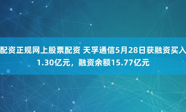 配资正规网上股票配资 天孚通信5月28日获融资买入1.30亿元，融资余额15.77亿元