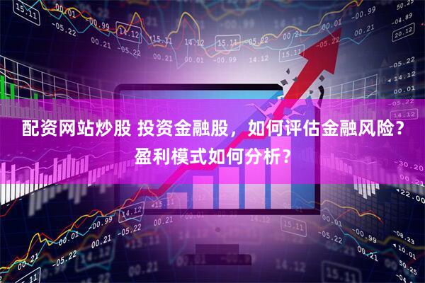 配资网站炒股 投资金融股，如何评估金融风险？盈利模式如何分析？