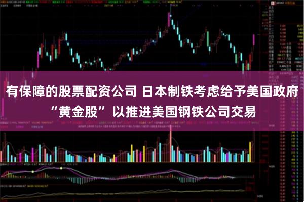 有保障的股票配资公司 日本制铁考虑给予美国政府“黄金股” 以推进美国钢铁公司交易
