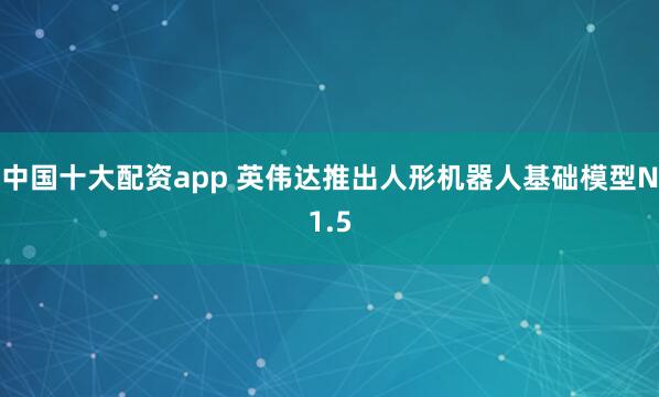 中国十大配资app 英伟达推出人形机器人基础模型N1.5