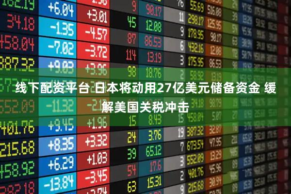 线下配资平台 日本将动用27亿美元储备资金 缓解美国关税冲击