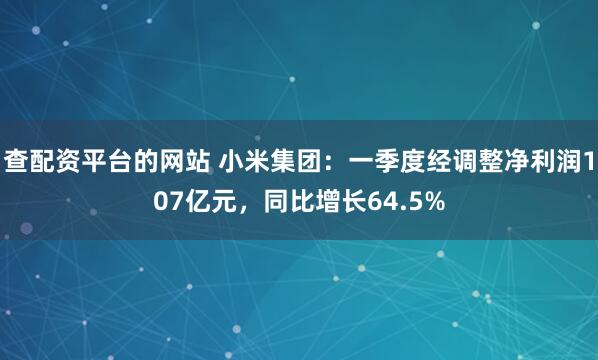 查配资平台的网站 小米集团：一季度经调整净利润107亿元，同比增长64.5%